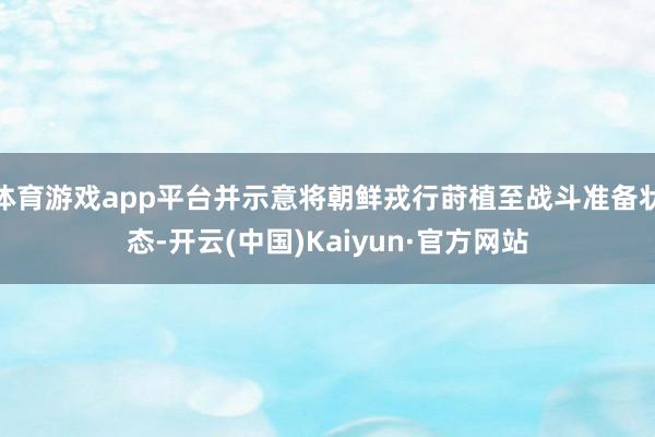 体育游戏app平台并示意将朝鲜戎行莳植至战斗准备状态-开云(中国)Kaiyun·官方网站