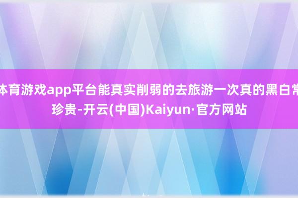 体育游戏app平台能真实削弱的去旅游一次真的黑白常珍贵-开云(中国)Kaiyun·官方网站