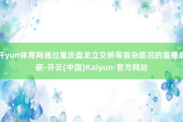开yun体育网通过重庆盘龙立交桥等复杂路况的直播磨砺-开云(中国)Kaiyun·官方网站