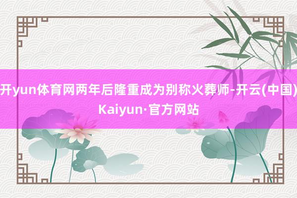 开yun体育网两年后隆重成为别称火葬师-开云(中国)Kaiyun·官方网站