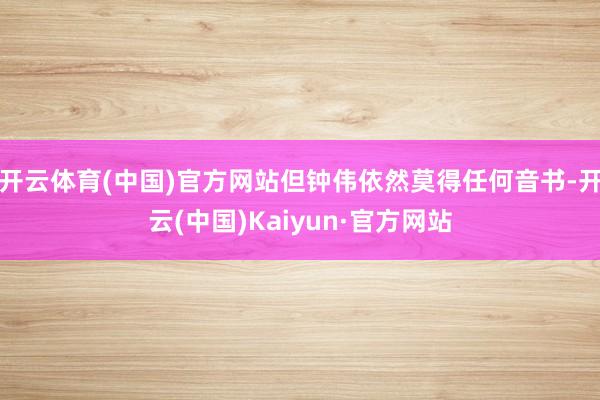 开云体育(中国)官方网站但钟伟依然莫得任何音书-开云(中国)Kaiyun·官方网站