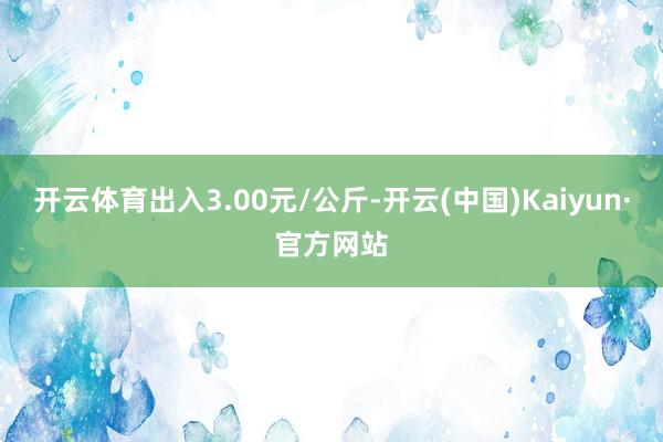 开云体育出入3.00元/公斤-开云(中国)Kaiyun·官方网站