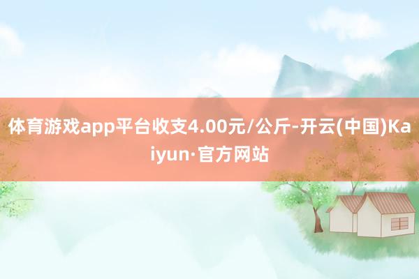 体育游戏app平台收支4.00元/公斤-开云(中国)Kaiyun·官方网站
