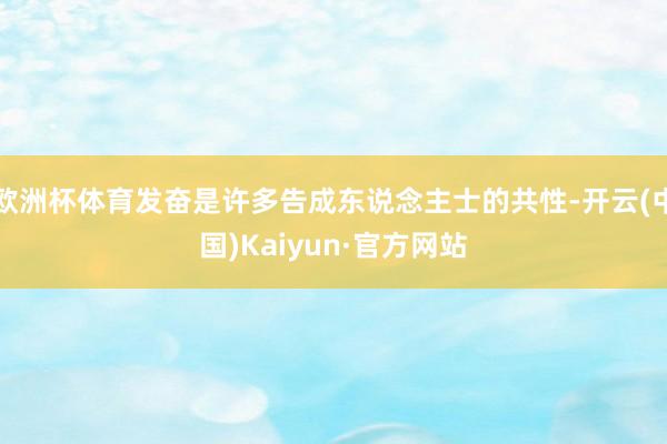 欧洲杯体育发奋是许多告成东说念主士的共性-开云(中国)Kai