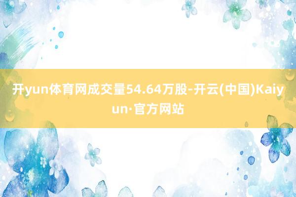 开yun体育网成交量54.64万股-开云(中国)Kaiyun