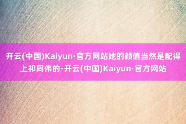 开云(中国)Kaiyun·官方网站她的颜值当然是配得上祁同伟