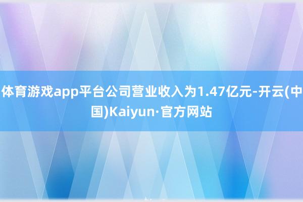 体育游戏app平台公司营业收入为1.47亿元-开云(中国)Kaiyun·官方网站