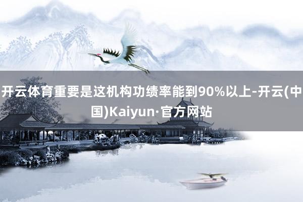 开云体育重要是这机构功绩率能到90%以上-开云(中国)Kaiyun·官方网站