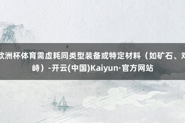 欧洲杯体育需虚耗同类型装备或特定材料（如矿石、对峙）-开云(中国)Kaiyun·官方网站