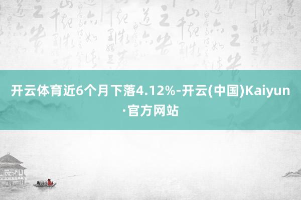 开云体育近6个月下落4.12%-开云(中国)Kaiyun·官方网站