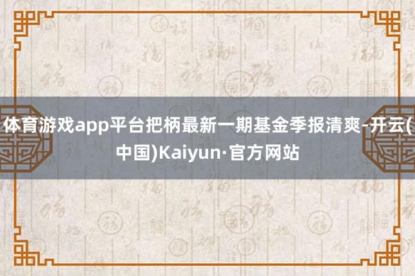体育游戏app平台把柄最新一期基金季报清爽-开云(中国)Kaiyun·官方网站
