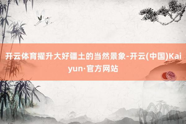 开云体育擢升大好疆土的当然景象-开云(中国)Kaiyun·官方网站