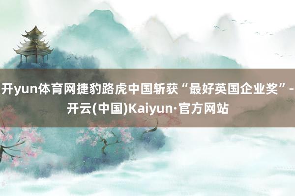 开yun体育网捷豹路虎中国斩获“最好英国企业奖”-开云(中国)Kaiyun·官方网站