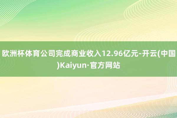 欧洲杯体育公司完成商业收入12.96亿元-开云(中国)Kaiyun·官方网站