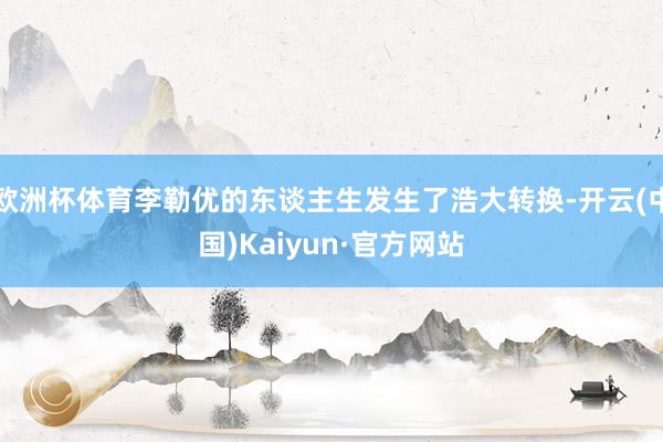欧洲杯体育李勒优的东谈主生发生了浩大转换-开云(中国)Kaiyun·官方网站