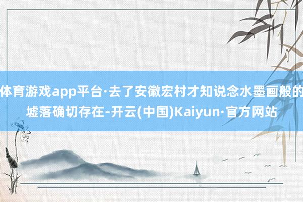 体育游戏app平台·去了安徽宏村才知说念水墨画般的墟落确切存在-开云(中国)Kaiyun·官方网站