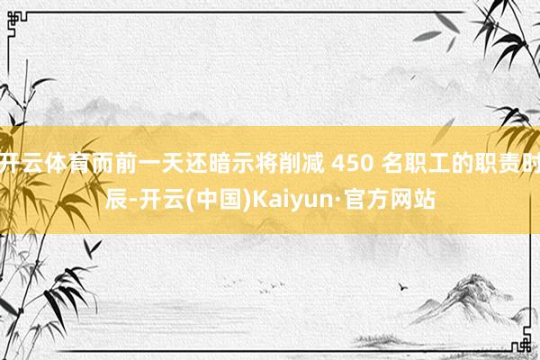 开云体育而前一天还暗示将削减 450 名职工的职责时辰-开云(中国)Kaiyun·官方网站