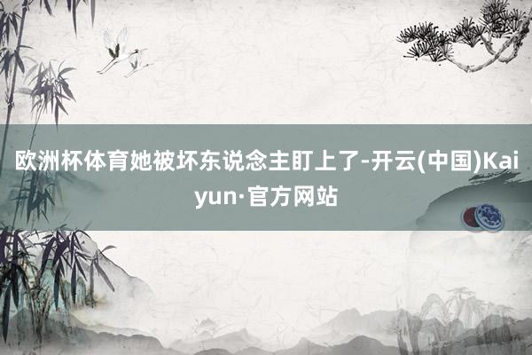 欧洲杯体育她被坏东说念主盯上了-开云(中国)Kaiyun·官方网站