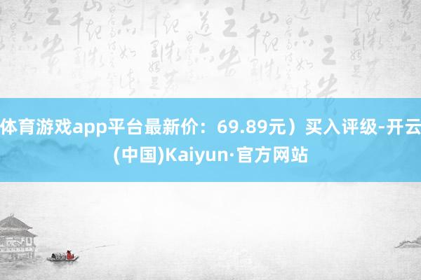体育游戏app平台最新价：69.89元）买入评级-开云(中国)Kaiyun·官方网站