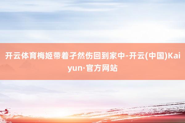 开云体育梅姬带着孑然伤回到家中-开云(中国)Kaiyun·官方网站