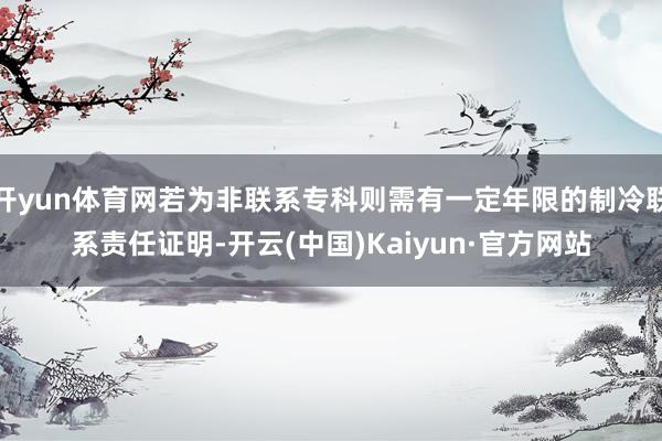开yun体育网若为非联系专科则需有一定年限的制冷联系责任证明-开云(中国)Kaiyun·官方网站