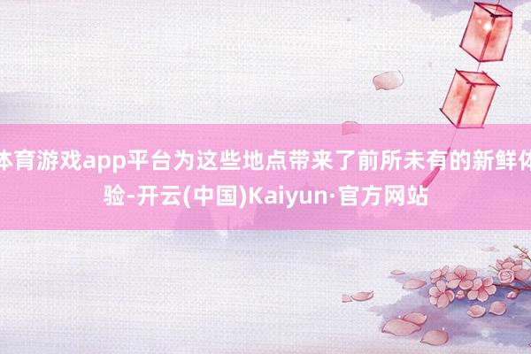 体育游戏app平台为这些地点带来了前所未有的新鲜体验-开云(中国)Kaiyun·官方网站