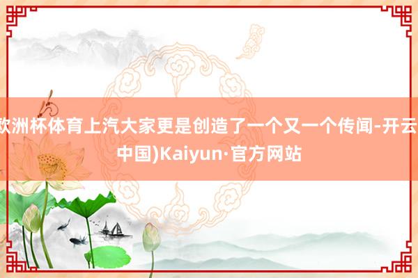 欧洲杯体育上汽大家更是创造了一个又一个传闻-开云(中国)Kaiyun·官方网站