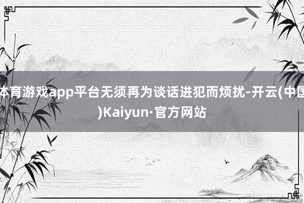 体育游戏app平台无须再为谈话进犯而烦扰-开云(中国)Kaiyun·官方网站