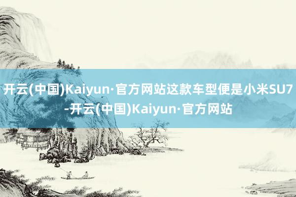 开云(中国)Kaiyun·官方网站这款车型便是小米SU7-开云(中国)Kaiyun·官方网站