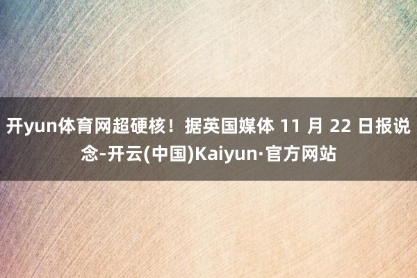 开yun体育网超硬核！据英国媒体 11 月 22 日报说念-开云(中国)Kaiyun·官方网站