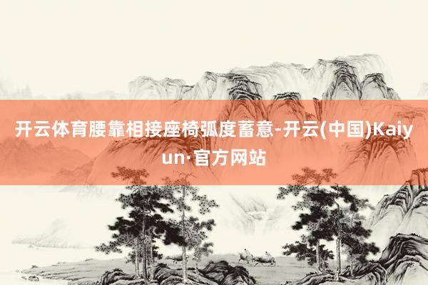 开云体育腰靠相接座椅弧度蓄意-开云(中国)Kaiyun·官方网站