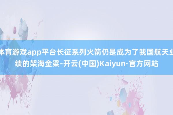 体育游戏app平台长征系列火箭仍是成为了我国航天业绩的架海金梁-开云(中国)Kaiyun·官方网站