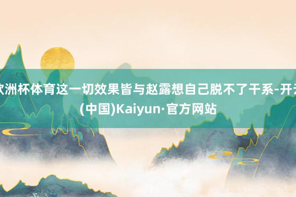 欧洲杯体育这一切效果皆与赵露想自己脱不了干系-开云(中国)Kaiyun·官方网站