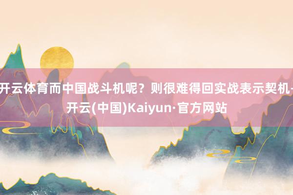 开云体育而中国战斗机呢？则很难得回实战表示契机-开云(中国)Kaiyun·官方网站
