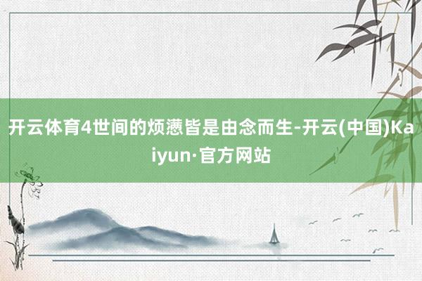 开云体育4世间的烦懑皆是由念而生-开云(中国)Kaiyun·官方网站