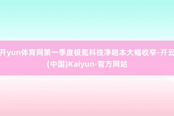 开yun体育网第一季度极氪科技净赔本大幅收窄-开云(中国)Kaiyun·官方网站