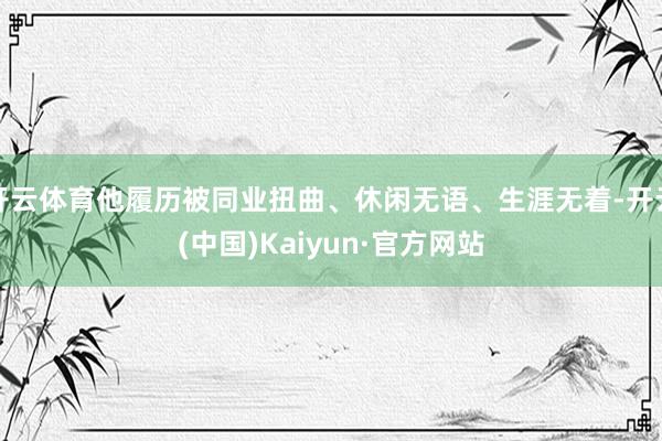 开云体育他履历被同业扭曲、休闲无语、生涯无着-开云(中国)Kaiyun·官方网站