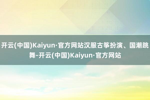 开云(中国)Kaiyun·官方网站汉服古筝扮演、国潮跳舞-开云(中国)Kaiyun·官方网站