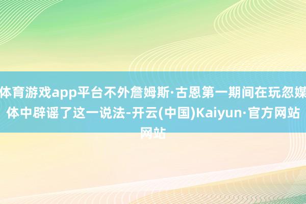 体育游戏app平台不外詹姆斯·古恩第一期间在玩忽媒体中辟谣了这一说法-开云(中国)Kaiyun·官方网站
