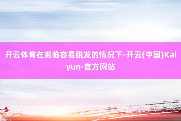 开云体育在濒临容易脱发的情况下-开云(中国)Kaiyun·官方网站
