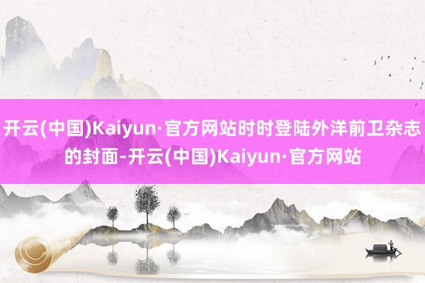 开云(中国)Kaiyun·官方网站时时登陆外洋前卫杂志的封面-开云(中国)Kaiyun·官方网站