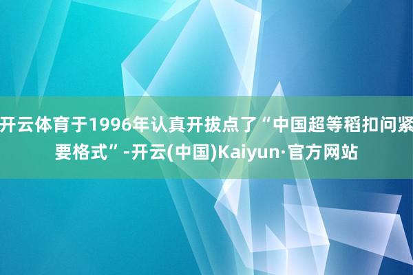 开云体育于1996年认真开拔点了“中国超等稻扣问紧要格式”-开云(中国)Kaiyun·官方网站