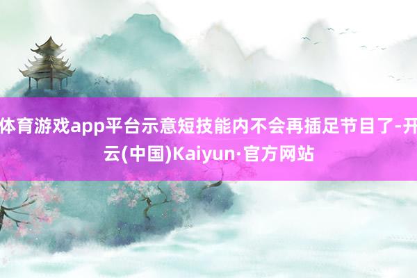 体育游戏app平台示意短技能内不会再插足节目了-开云(中国)Kaiyun·官方网站
