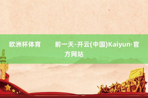 欧洲杯体育        前一天-开云(中国)Kaiyun·官方网站