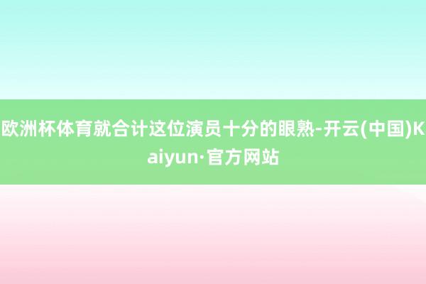 欧洲杯体育就合计这位演员十分的眼熟-开云(中国)Kaiyun·官方网站