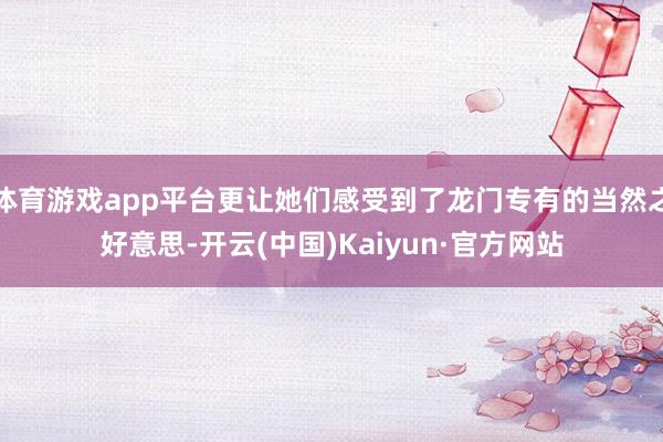 体育游戏app平台更让她们感受到了龙门专有的当然之好意思-开云(中国)Kaiyun·官方网站