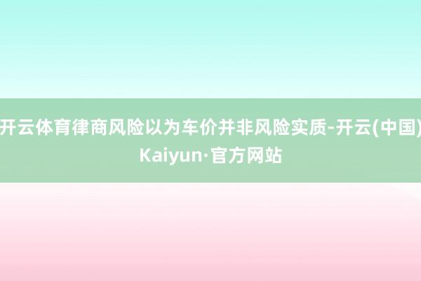 开云体育律商风险以为车价并非风险实质-开云(中国)Kaiyun·官方网站