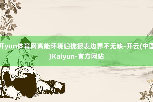 开yun体育网高能环境归拢报表边界不无缺-开云(中国)Kaiyun·官方网站