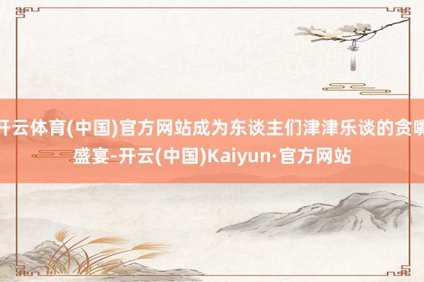 开云体育(中国)官方网站成为东谈主们津津乐谈的贪嘴盛宴-开云(中国)Kaiyun·官方网站