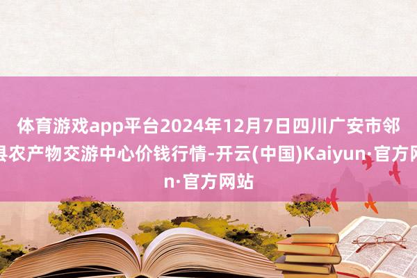 体育游戏app平台2024年12月7日四川广安市邻水县农产物交游中心价钱行情-开云(中国)Kaiyun·官方网站